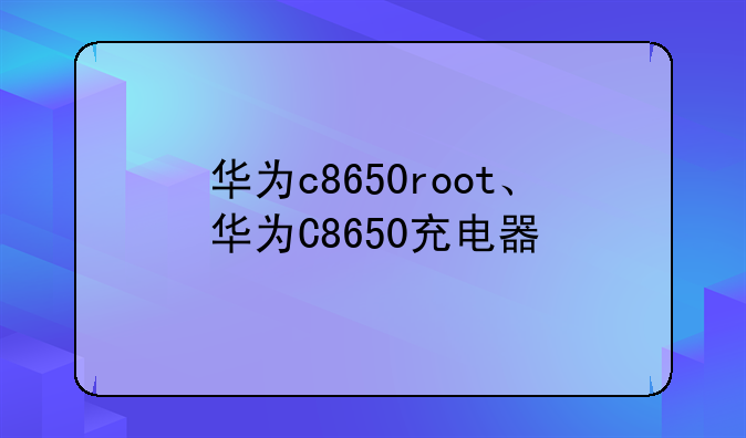 华为c8650root、华为C8650充电器