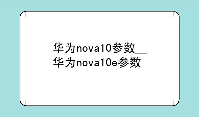 华为nova10参数__华为nova10e参数