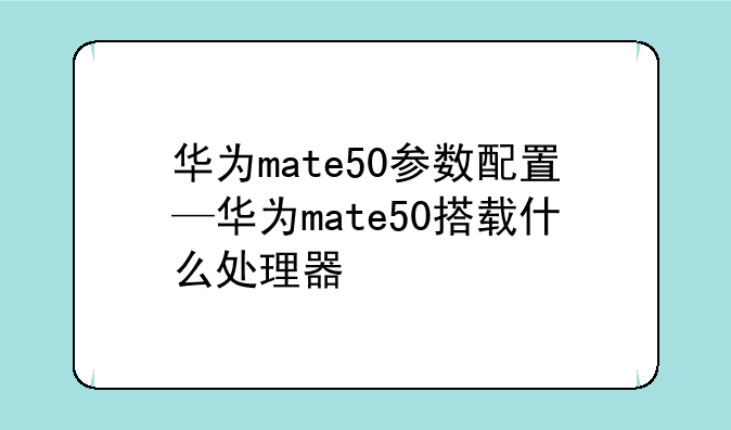 华为mate50参数配置—华为mate50搭载什么处理器