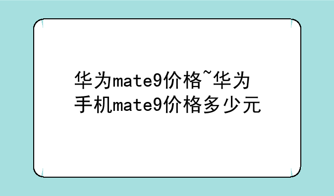 华为mate9价格~华为手机mate9价格多少元