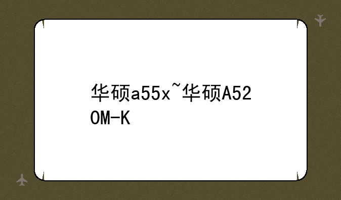 华硕a55x~华硕A520M-K