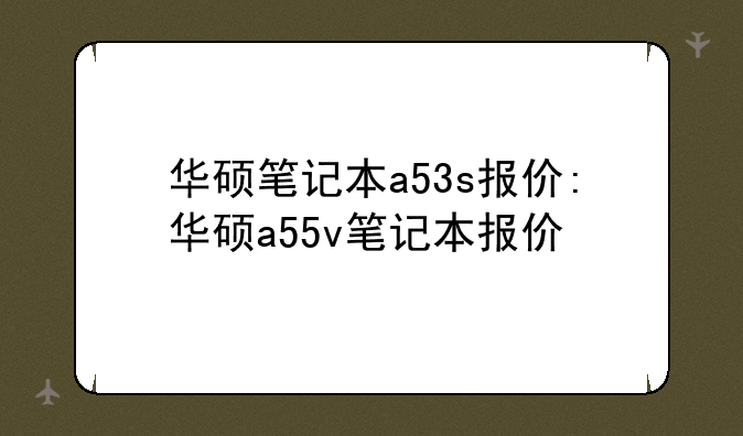 华硕笔记本a53s报价:华硕a55v笔记本报价
