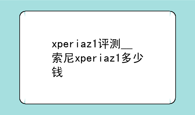 xperiaz1评测__索尼xperiaz1多少钱