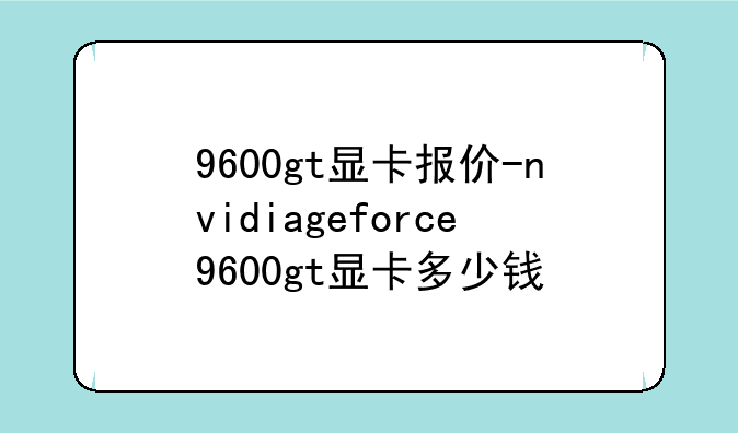 9600gt显卡报价-nvidiageforce9600gt显卡多少钱