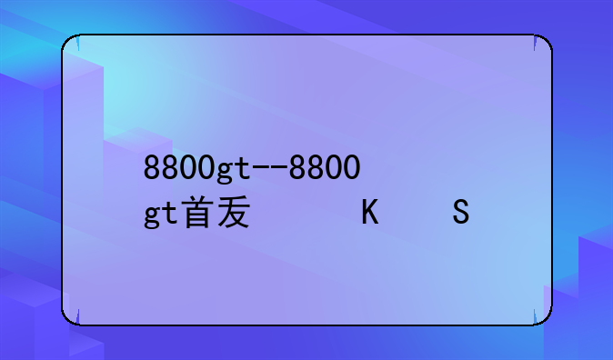 8800gt--8800gt首发价格