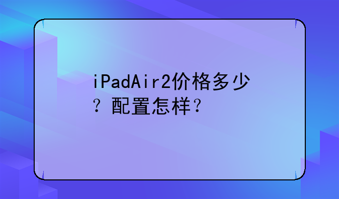 iPadAir2价格多少？配置怎样？