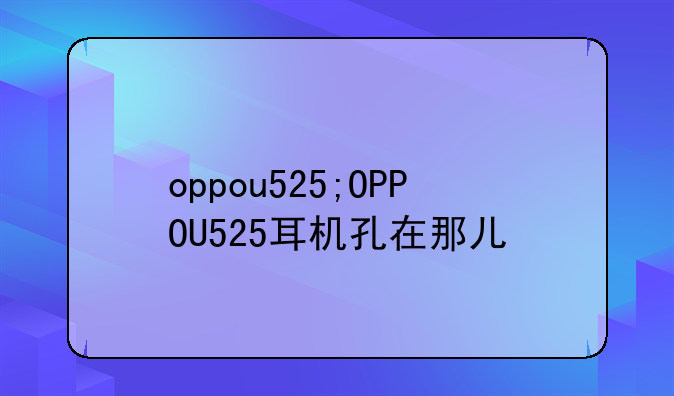 oppou525;OPPOU525耳机孔在那儿