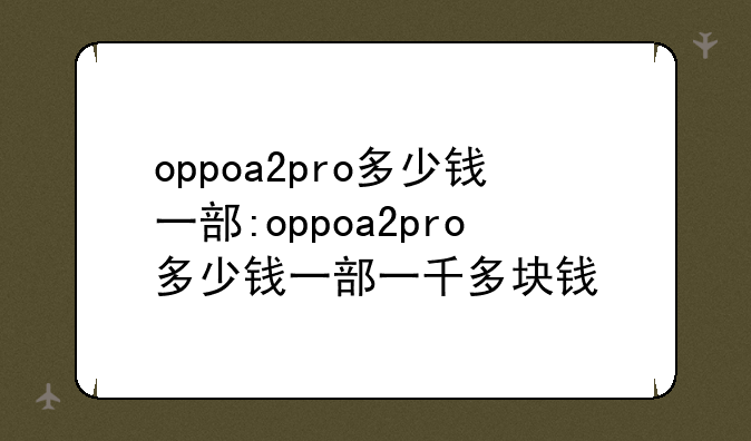 oppoa2pro多少钱一部:oppoa2pro多少钱一部一千