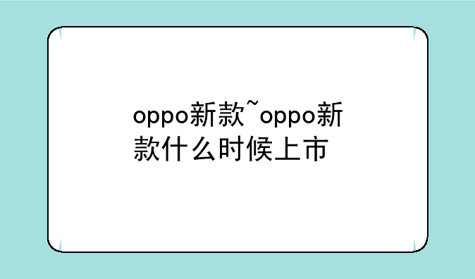 oppo新款~oppo新款什么时候上市