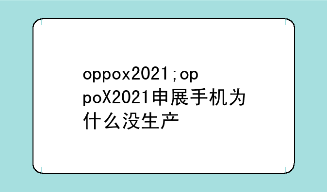oppox2021;oppoX2021申展手机为什么没生产