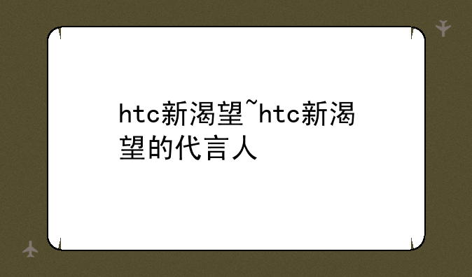 htc新渴望~htc新渴望的代言人