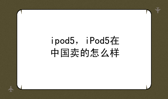 ipod5，iPod5在中国卖的怎么样