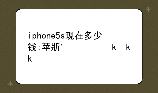 iphone5s现在多少钱;苹果手机5s现在多少钱