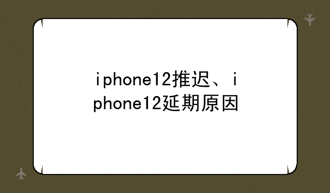 iphone12推迟、iphone12延期原因