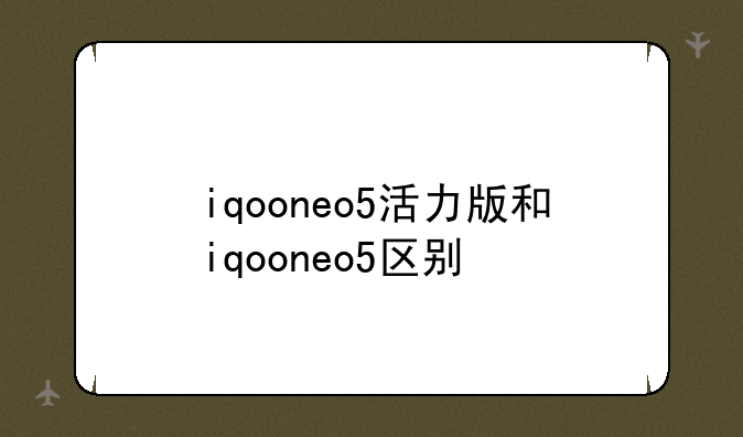 iqooneo5活力版和iqooneo5区别