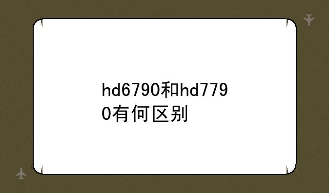 hd6790和hd7790有何区别