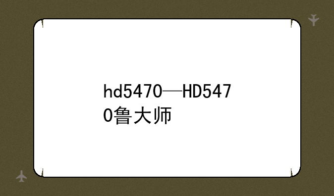 hd5470—HD5470鲁大师