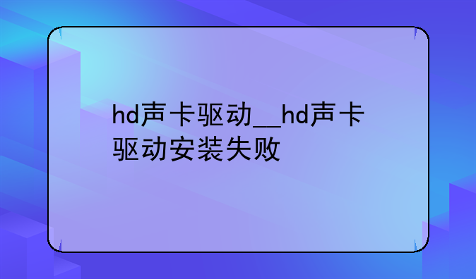 hd声卡驱动__hd声卡驱动安装失败