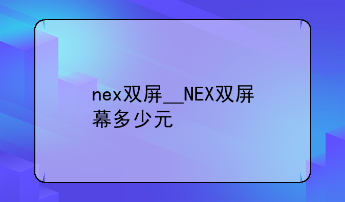 nex双屏__NEX双屏幕多少元