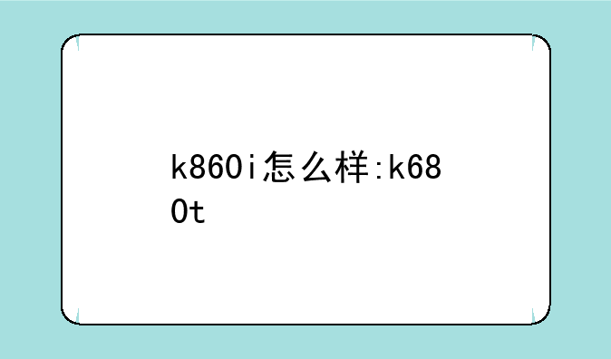 k860i怎么样:k680t